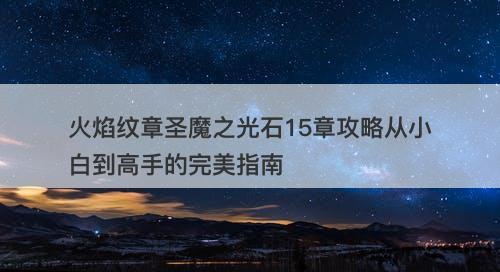 火焰纹章圣魔之光石15章攻略从小白到高手的完美指南