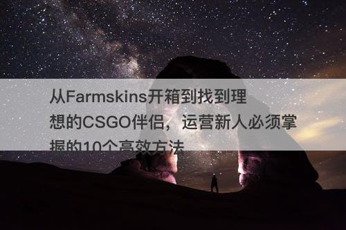 从Farmskins开箱到找到理想的CSGO伴侣，运营新人必须掌握的10个高效方法