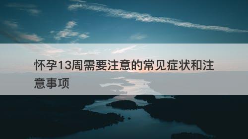怀孕13周需要注意的常见症状和注意事项