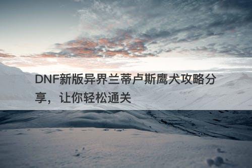 DNF新版异界兰蒂卢斯鹰犬攻略分享，让你轻松通关