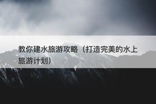 教你建水旅游攻略（打造完美的水上旅游计划）