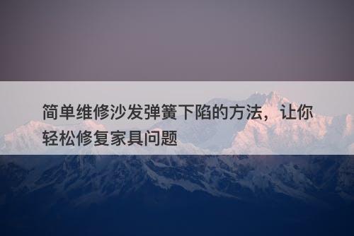 简单维修沙发弹簧下陷的方法，让你轻松修复家具问题