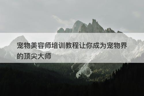 宠物美容师培训教程让你成为宠物界的顶尖大师