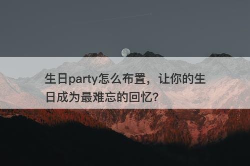 生日party怎么布置，让你的生日成为最难忘的回忆？