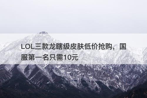 LOL三款龙瞎级皮肤低价抢购，国服第一名只需10元