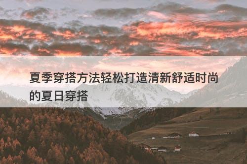 夏季穿搭方法轻松打造清新舒适时尚的夏日穿搭