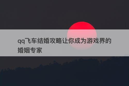 qq飞车结婚攻略让你成为游戏界的婚姻专家