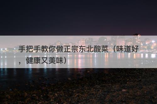 手把手教你做正宗东北酸菜（味道好，健康又美味）