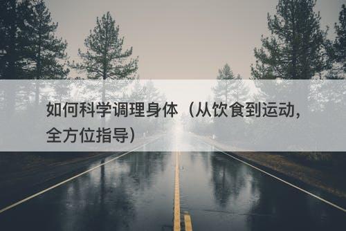如何科学调理身体（从饮食到运动，全方位指导）