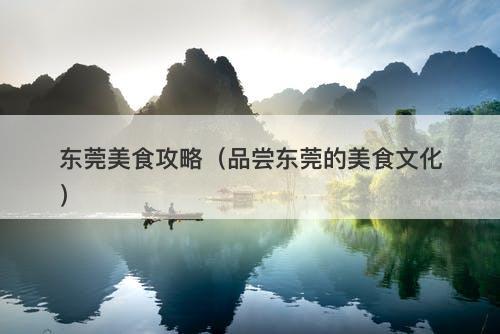 东莞美食攻略（品尝东莞的美食文化）