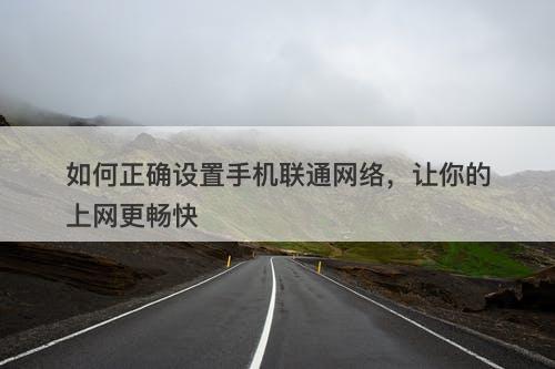 如何正确设置手机联通网络，让你的上网更畅快