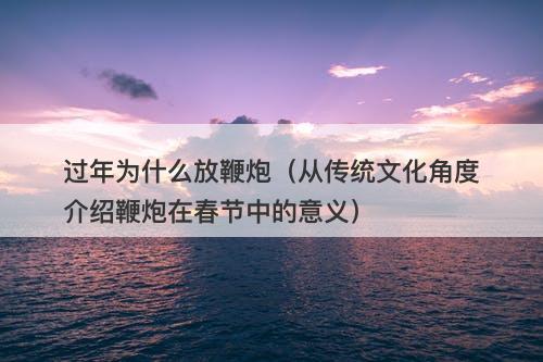 过年为什么放鞭炮（从传统文化角度介绍鞭炮在春节中的意义）-图1