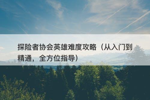 探险者协会英雄难度攻略（从入门到精通，全方位指导）