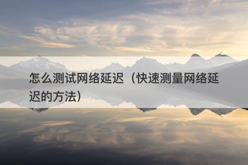 怎么测试网络延迟（快速测量网络延迟的方法）