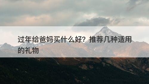 过年给爸妈买什么好？推荐几种适用的礼物