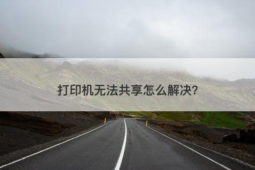 打印机无法共享怎么解决？