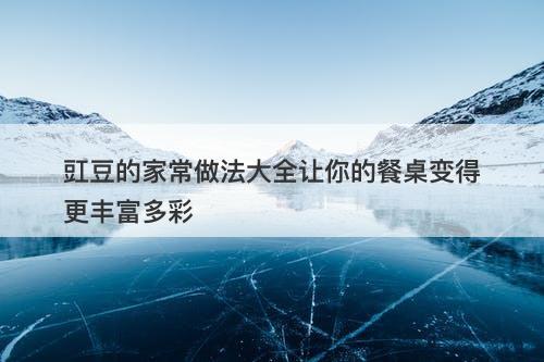 豇豆的家常做法大全让你的餐桌变得更丰富多彩