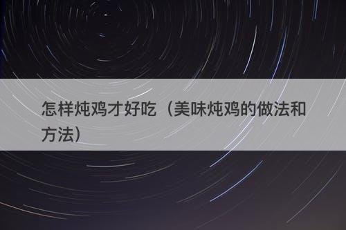 怎样炖鸡才好吃（美味炖鸡的做法和方法）