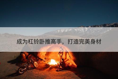 成为杠铃卧推高手，打造完美身材