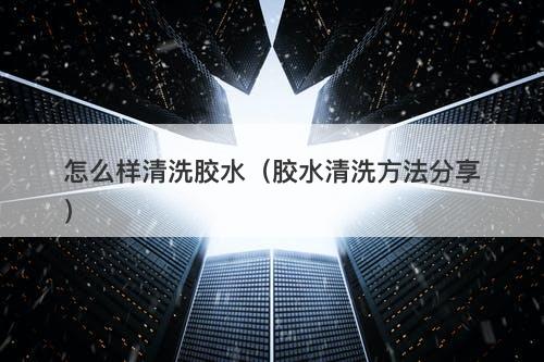 怎么样清洗胶水（胶水清洗方法分享）