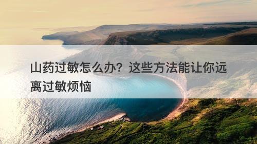 山药过敏怎么办？这些方法能让你远离过敏烦恼
