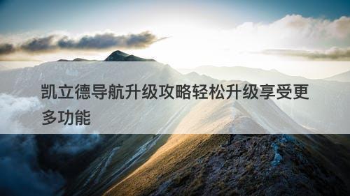 凯立德导航升级攻略轻松升级享受更多功能
