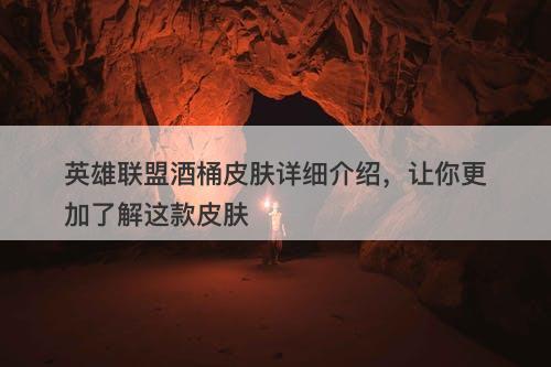 英雄联盟酒桶皮肤详细介绍，让你更加了解这款皮肤