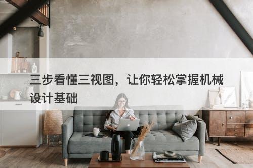 三步看懂三视图，让你轻松掌握机械设计基础