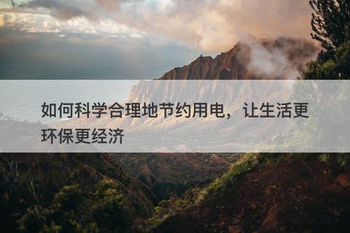 如何科学合理地节约用电，让生活更环保更经济