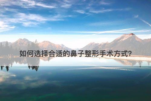 如何选择合适的鼻子整形手术方式？