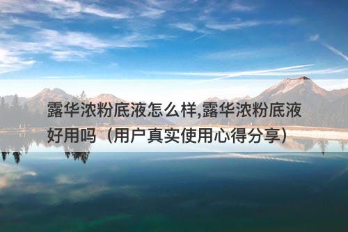露华浓粉底液怎么样,露华浓粉底液好用吗（用户真实使用心得分享）