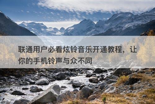 联通用户必看炫铃音乐开通教程，让你的手机铃声与众不同