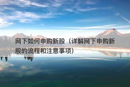 网下如何申购新股（详解网下申购新股的流程和注意事项）