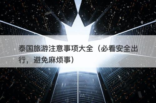 泰国旅游注意事项大全（必看安全出行，避免麻烦事）