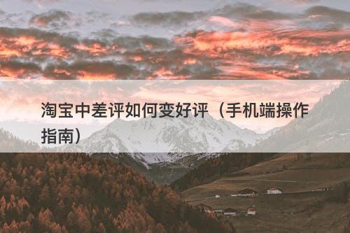 淘宝中差评如何变好评（手机端操作指南）