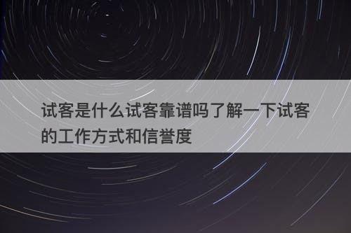 试客是什么试客靠谱吗了解一下试客的工作方式和信誉度
