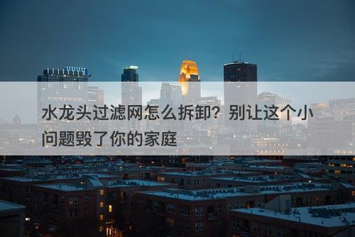 水龙头过滤网怎么拆卸？别让这个小问题毁了你的家庭