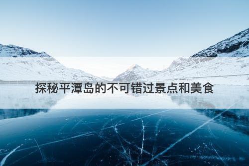 探秘平潭岛的不可错过景点和美食