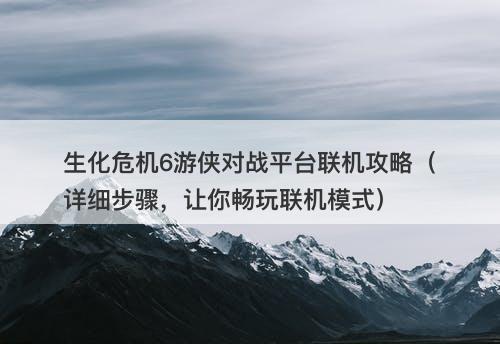 生化危机6游侠对战平台联机攻略（详细步骤，让你畅玩联机模式）