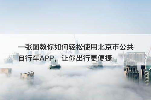 一张图教你如何轻松使用北京市公共自行车APP，让你出行更便捷