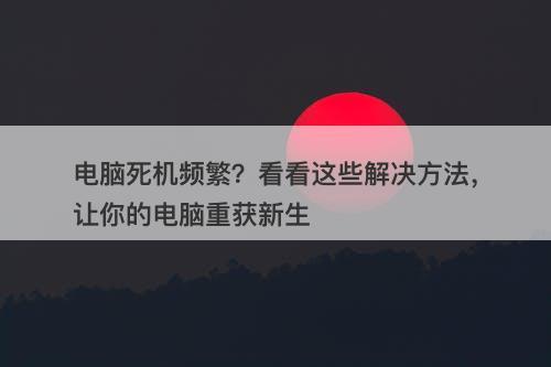 电脑死机频繁？看看这些解决方法，让你的电脑重获新生