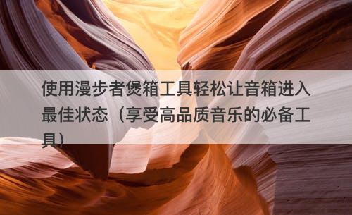 使用漫步者煲箱工具轻松让音箱进入最佳状态（享受高品质音乐的必备工具）