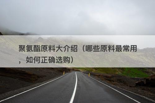 聚氨酯原料大介绍（哪些原料最常用，如何正确选购）