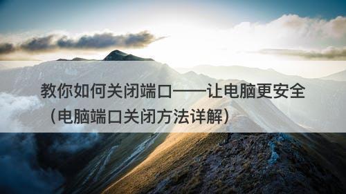 教你如何关闭端口——让电脑更安全（电脑端口关闭方法详解）
