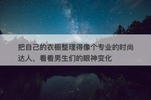 把自己的衣橱整理得像个专业的时尚达人，看看男生们的眼神变化
