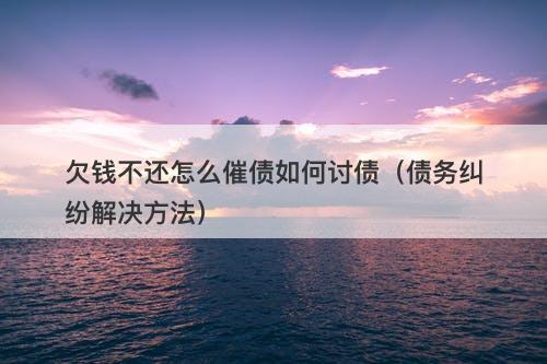 欠钱不还怎么催债如何讨债（债务纠纷解决方法）