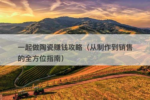 一起做陶瓷赚钱攻略（从制作到销售的全方位指南）