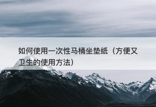 如何使用一次性马桶坐垫纸（方便又卫生的使用方法）