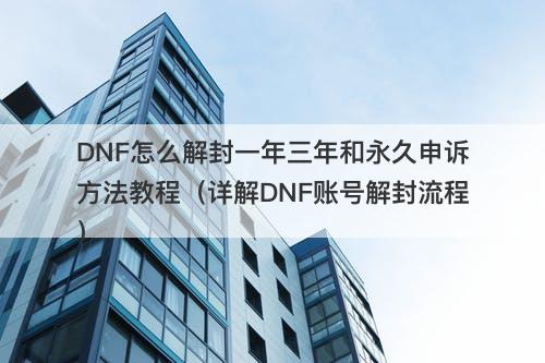 DNF怎么解封一年三年和永久申诉方法教程（详解DNF账号解封流程）