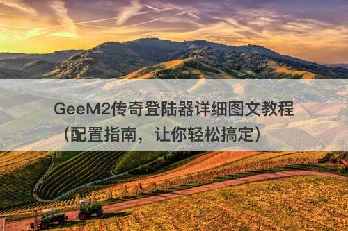 GeeM2传奇登陆器详细图文教程（配置指南，让你轻松搞定）